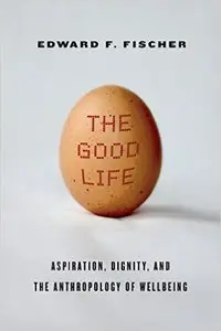 The Good Life: Aspiration, Dignity, and the Anthropology of Wellbeing