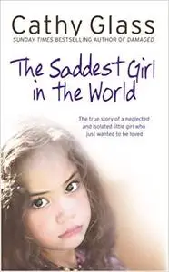 Saddest Girl in the World: The True Story of a Neglected and Isolated Little Girl Who Just Wanted to Be Loved