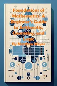 Foundations of Mathematics: A Beginner’s Guide to Arithmetic, Geometry, and Logic