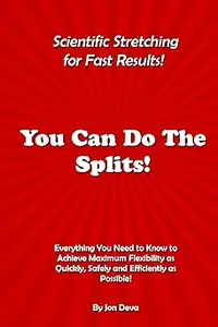 You Can Do The Splits! Scientific Stretching for Fast Results!: Everything You Need to Know to Achieve Maximum Flexibili