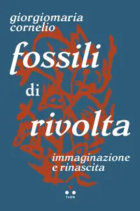 Giorgiomaria Cornelio - Fossili di rivolta. Immaginazione e rinascita