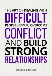 The Art of Dealing with Difficult People: How to Overcome Conflict and Build Strong Relationships