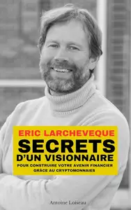 Antoine Loiseau, "Eric Larchevêque : Secrets d’un visionnaire pour construire votre avenir financier grâce au cryptomonnaies"