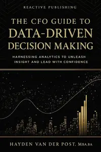 The CFO Guide to Data-Driven Decision Making: Harnessing Analytics to Unleash Insight And Lead with Confidence