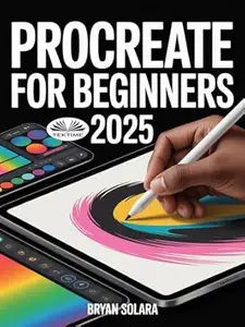 Procreate For Beginners: A Complete Step-By-Step Guide To Digital Drawing, Painting, And Illustration On Your IPad