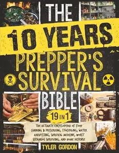 The 10 Years Prepper's Survival Bible: [19 in 1] The Ultimate Encyclopedia of Food Canning & Preserving, Stockpiling, Water
