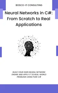 Neural Networks in C#: From Scratch to Real Applications: Build Your Own Neural Network Engine