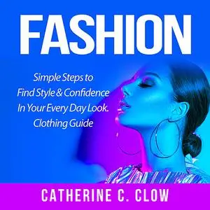 «Fashion: Simple Steps to Find Style & Confidence In Your Every Day Look. Clothing Guide» by Catherine C. Clow