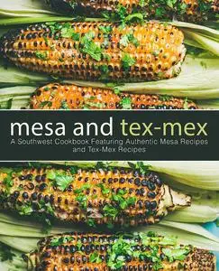 Mesa and Tex-Mex: A Southwest Cookbook Featuring Authentic Mesa Recipes and Tex-Mex Recipes (3rd Edition)