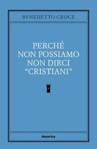 Benedetto Croce - Perché non possiamo non dirci “cristiani”