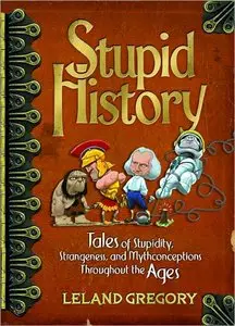 Stupid History: Tales of Stupidity, Strangeness, and Mythconceptions Throughout the Ages (Repost)