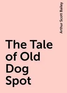 «The Tale of Old Dog Spot» by Arthur Scott Bailey