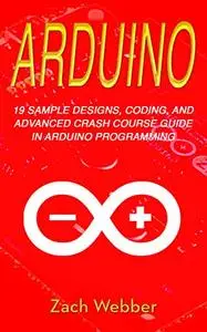 Arduino: 19 Sample Designs, Coding, and Advanced Crash Course Guide in Arduino Programming