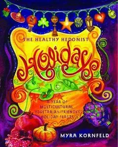 «The Healthy Hedonist Holidays: A Year of Multi-Cultural, Vegetarian-Friendly Holiday Feasts» by Myra Kornfeld