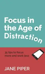 «Focus in the Age of Distraction: 35 tips to focus more and work less» by Jane Piper