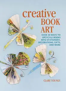 Creative Book Art: Over 50 ways to upcycle books into stationery, decorations, gifts, and more