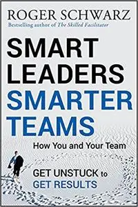 Smart Leaders, Smarter Teams: How You and Your Team Get Unstuck to Get Results