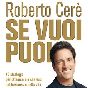 «Se vuoi puoi. 10 strategie per ottenere ciò che vuoi nel business e nella vita» by Roberto Cerè