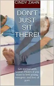 Don't just sit there!: Get started with seniors Pilates if you want to feel young, energetic and free of pain