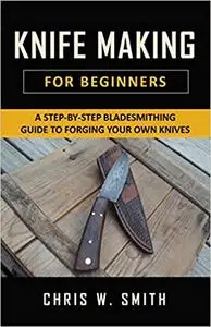 Knifemaking for Beginners: A Step-by-Step Bladesmithing Guide to Forging your own Knives with Basic Tools