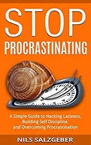 Stop Procrastinating: A Simple Guide to Hacking Laziness, Building Self Discipline, and Overcomin...