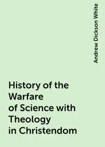 «History of the Warfare of Science with Theology in Christendom» by Andrew Dickson White