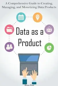 Data as a Product: A Comprehensive Guide to Creating, Managing, and Monetizing Data Products
