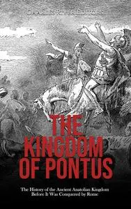 The Kingdom of Pontus: The History of the Ancient Anatolian Kingdom Before It Was Conquered by Rome