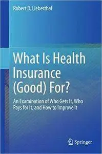 What Is Health Insurance (Good) For?: An Examination of Who Gets It, Who Pays for It, and How to Improve It