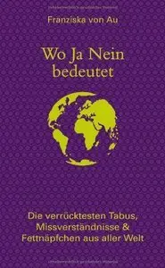 Wo Ja Nein bedeutet: Die verrücktesten Tabus, Missverständnisse & Fettnäpfchen aus aller Welt, 2 Auflage (repost)