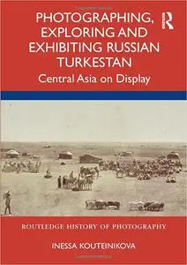 Photographing, Exploring and Exhibiting Russian Turkestan: Central Asia on Display