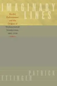 Imaginary Lines: Border Enforcement and the Origins of Undocumented Immigration, 1882-1930