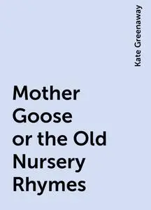 «Mother Goose or the Old Nursery Rhymes» by Kate Greenaway