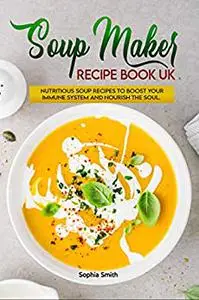 Soup Maker Recipe Book UK: More than 120 Fast
