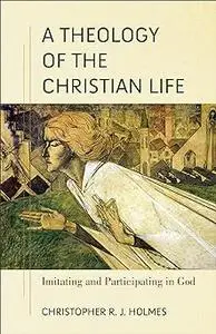 A Theology of the Christian Life: Imitating and Participating in God