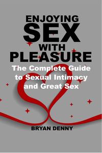 ENJOYING SEX WITH PLEASURE: The Complete Guide to Sexual Intimacy and Great Sex