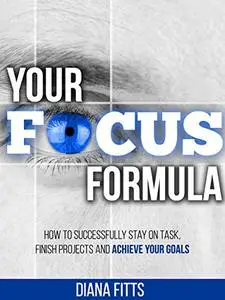 Your Focus Formula: How to Successfully Stay on Task, Finish Projects and Achieve Your Goals (Repost)