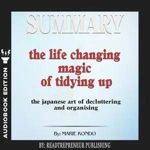 «Summary of The Life-Changing Magic of Tidying Up: The Japanese Art of Decluttering and Organizing by Marie Kondō» by Re