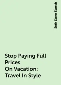 «Stop Paying Full Prices On Vacation: Travel In Style» by Seth Stern Storch