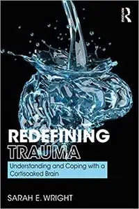 Redefining Trauma: Understanding and Coping with a Cortisoaked Brain: Understanding and Coping with a Cortisoaked Brain