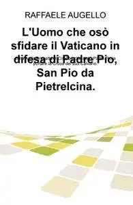 L’Uomo che osò sfidare il Vaticano in difesa di Padre Pio, San Pio da Pietrelcina.