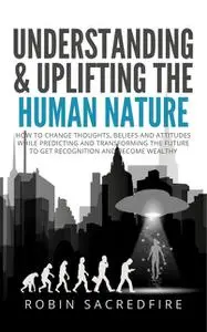 «Understanding & Uplifting the Human Nature: How to Change Thoughts, Beliefs and Attitudes, While Predicting and Transfo