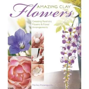 Amazing Clay Flowers: Creating Realistic Flowers & Floral Arrangements