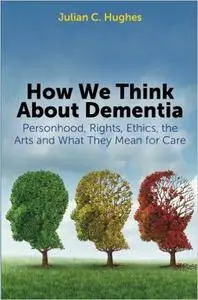 How We Think About Dementia: Personhood, Rights, Ethics, the Arts and What They Mean for Care (Repost)