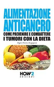 Alimentazione Anticancro. Come Prevenire e Combattere i Tumori con la Dieta