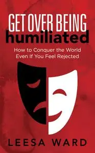 Get Over Being Humiliated: How to Conquer the World Even If You Feel Rejected