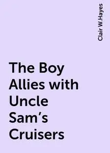 «The Boy Allies with Uncle Sam's Cruisers» by Clair W.Hayes