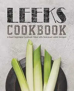 Leeks Cookbook: A Root Vegetable Cookbook Filled with Delicious Leeks Recipes