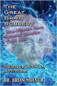 The Great Brain Robbery: Why Women Have Become Smarter Than Men--Science With an Attitude