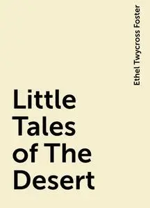 «Little Tales of The Desert» by Ethel Twycross Foster